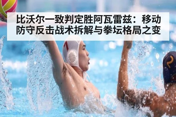 比沃尔一致判定胜阿瓦雷兹：移动防守反击战术拆解与拳坛格局之变