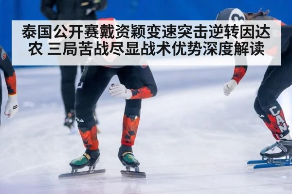 泰国公开赛戴资颖变速突击逆转因达农 三局苦战尽显战术优势深度解读
