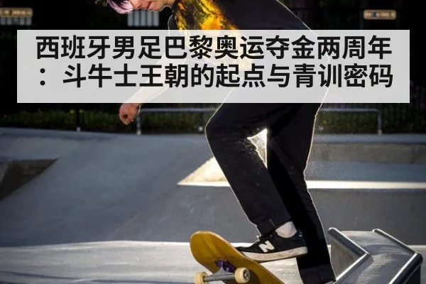 西班牙男足巴黎奥运夺金两周年:斗牛士王朝的起点与青训密码